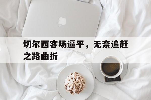 切尔西客场逼平,无奈追赶之路曲折