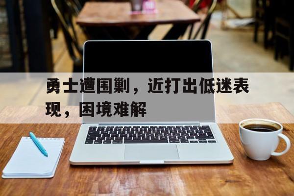 包含勇士遭围剿,近打出低迷表现,困境难解的词条